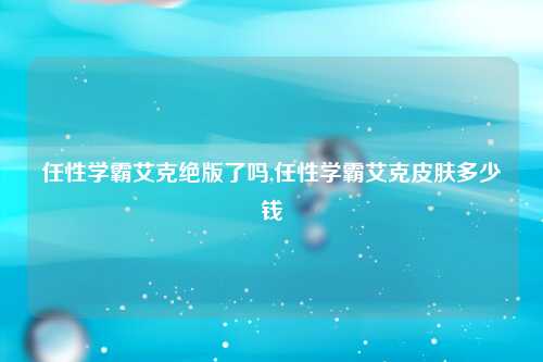 任性学霸艾克绝版了吗,任性学霸艾克皮肤多少钱