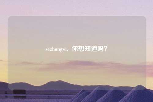 sezhongse,  你想知道吗？