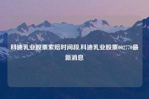 科迪乳业股票索赔时间段,科迪乳业股票002770最新消息