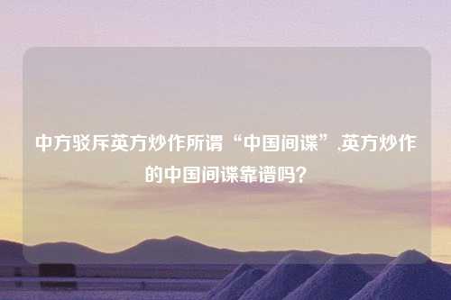 中方驳斥英方炒作所谓“中国间谍”,英方炒作的中国间谍靠谱吗？