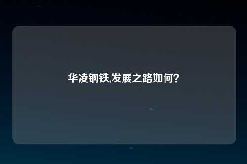 华凌钢铁,发展之路如何？