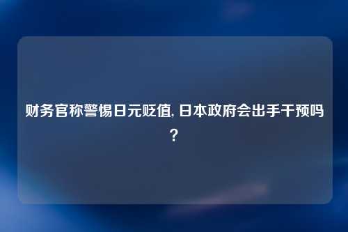财务官称警惕日元贬值, 日本政府会出手干预吗？
