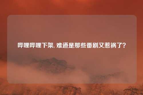 哔哩哔哩下架, 难道是那些番剧又惹祸了？
