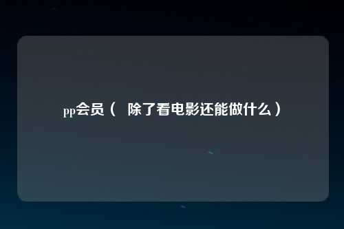 pp会员（  除了看电影还能做什么）