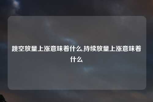 跳空放量上涨意味着什么,持续放量上涨意味着什么