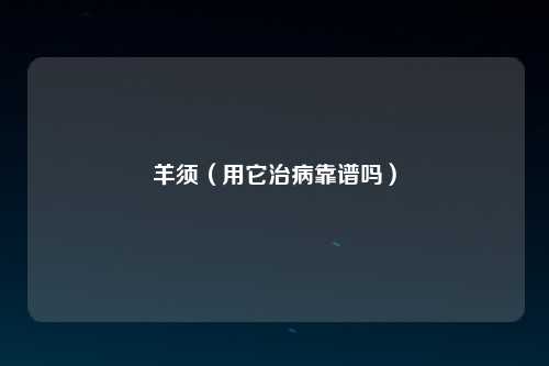羊须（用它治病靠谱吗）