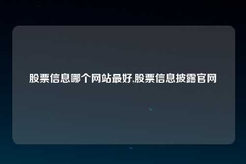股票信息哪个网站最好,股票信息披露官网