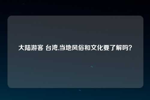 大陆游客 台湾,当地风俗和文化要了解吗？