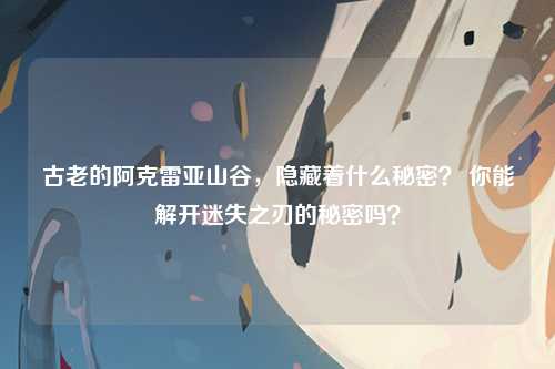 古老的阿克雷亚山谷，隐藏着什么秘密？ 你能解开迷失之刃的秘密吗？