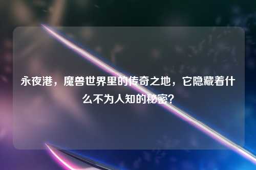 永夜港，魔兽世界里的传奇之地，它隐藏着什么不为人知的秘密？