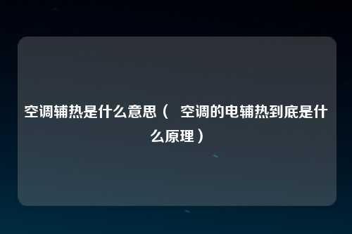 空调辅热是什么意思（  空调的电辅热到底是什么原理）