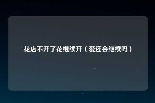 花店不开了花继续开（爱还会继续吗）