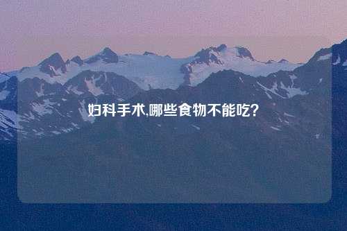 妇科手术,哪些食物不能吃？