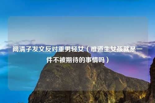 阚清子发文反对重男轻女（难道生女孩就是一件不被期待的事情吗）