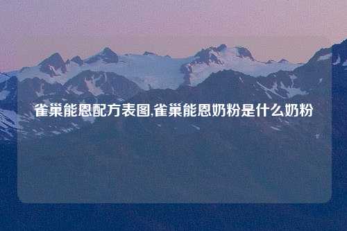 雀巢能恩配方表图,雀巢能恩奶粉是什么奶粉