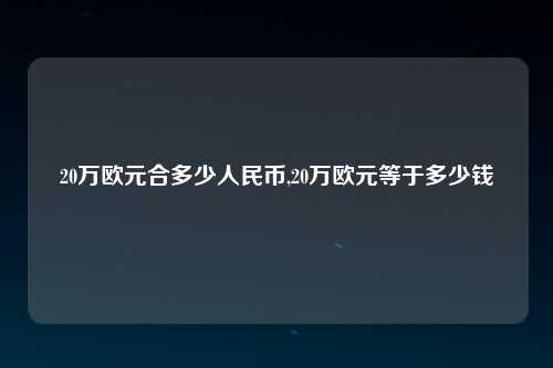 20万欧元合多少人民币,20万欧元等于多少钱