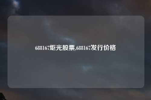 688167炬光股票,688167发行价格