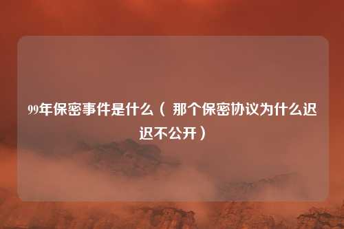 99年保密事件是什么（ 那个保密协议为什么迟迟不公开）