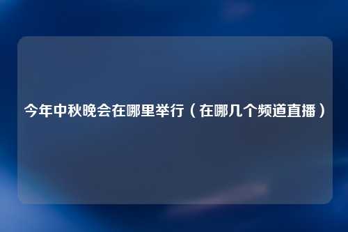 今年中秋晚会在哪里举行（在哪几个频道直播）