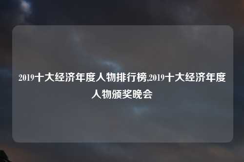 2019十大经济年度人物排行榜,2019十大经济年度人物颁奖晚会