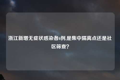浙江新增无症状感染者6例,是集中隔离点还是社区筛查？