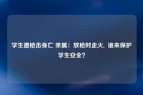 学生遭枪击身亡 亲属：放枪时走火,  谁来保护学生安全？