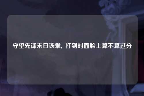 守望先锋末日铁拳,  打到对面脸上算不算过分