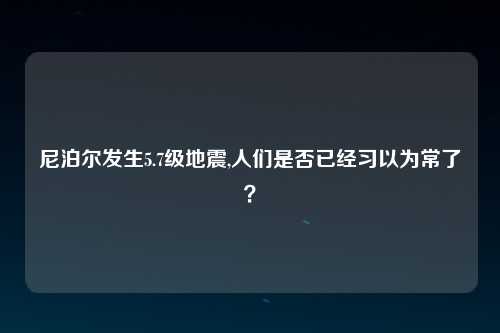 尼泊尔发生5.7级地震,人们是否已经习以为常了？