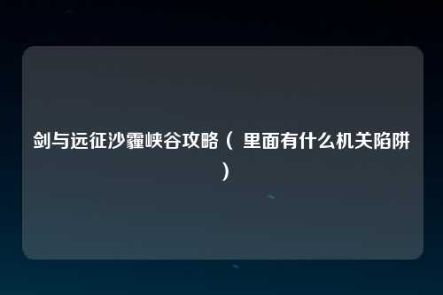 剑与远征沙霾峡谷攻略（ 里面有什么机关陷阱）