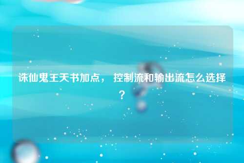 诛仙鬼王天书加点， 控制流和输出流怎么选择？