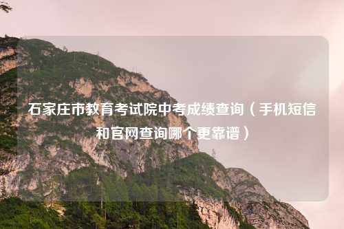石家庄市教育考试院中考成绩查询（手机短信和官网查询哪个更靠谱）