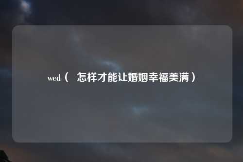 wed（  怎样才能让婚姻幸福美满）
