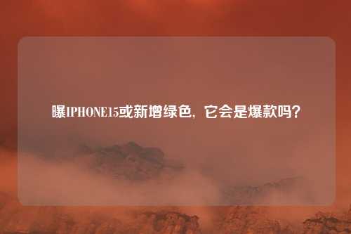 曝IPHONE15或新增绿色,  它会是爆款吗？