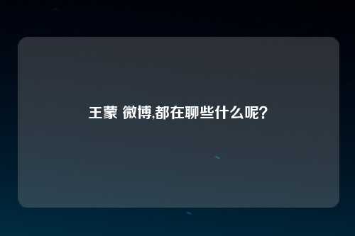王蒙 微博,都在聊些什么呢？