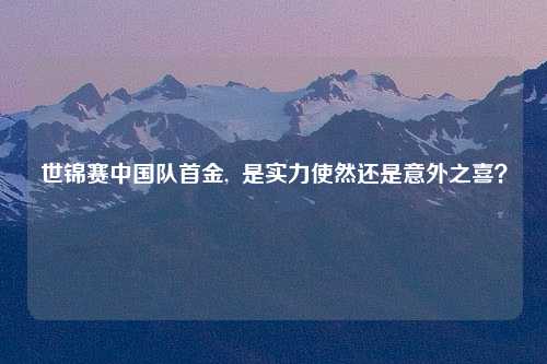 世锦赛中国队首金,  是实力使然还是意外之喜？