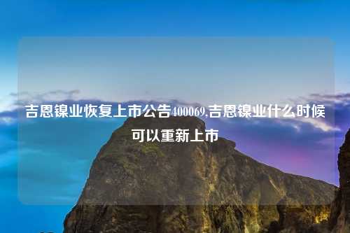 吉恩镍业恢复上市公告400069,吉恩镍业什么时候可以重新上市