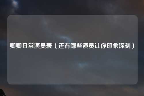 卿卿日常演员表（还有哪些演员让你印象深刻）