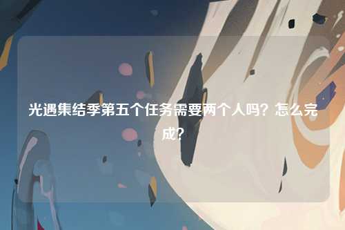 光遇集结季第五个任务需要两个人吗？怎么完成？