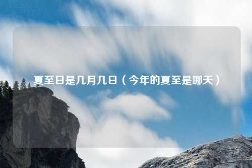 夏至日是几月几日（今年的夏至是哪天）