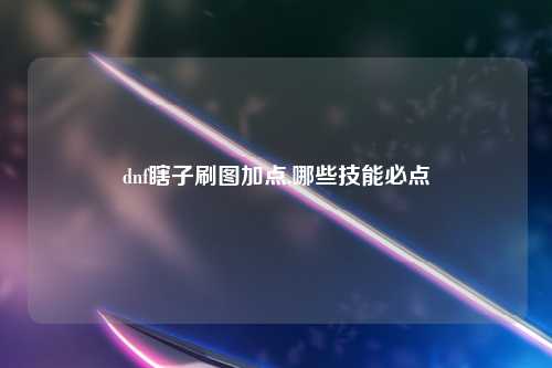 dnf瞎子刷图加点,哪些技能必点
