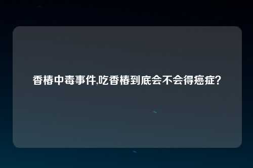 香椿中毒事件,吃香椿到底会不会得癌症？