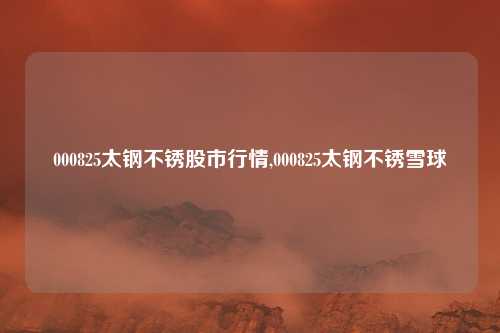 000825太钢不锈股市行情,000825太钢不锈雪球