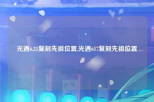 光遇6.21复刻先祖位置,光遇617复刻先祖位置