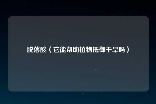 脱落酸（它能帮助植物抵御干旱吗）