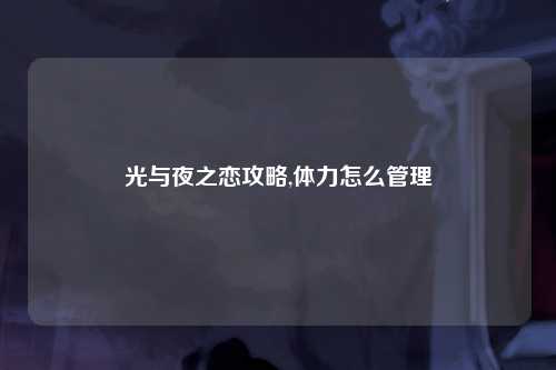 光与夜之恋攻略,体力怎么管理