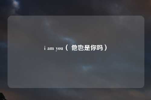 i am you（ 他也是你吗）
