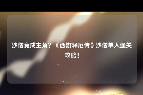 沙僧竟成主角？《西游释厄传》沙僧单人通关攻略！
