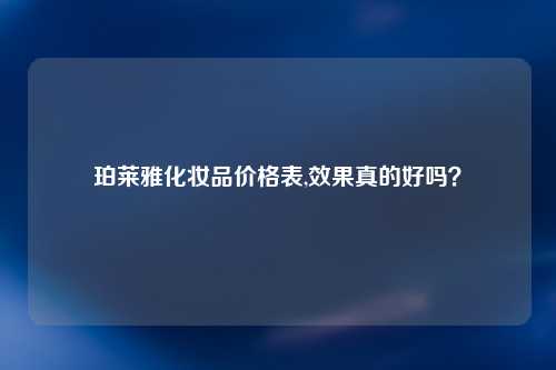 珀莱雅化妆品价格表,效果真的好吗？