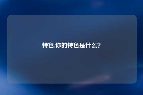 特色,你的特色是什么？