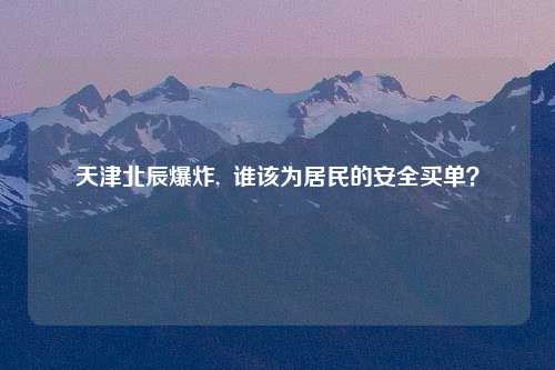 天津北辰爆炸,  谁该为居民的安全买单？